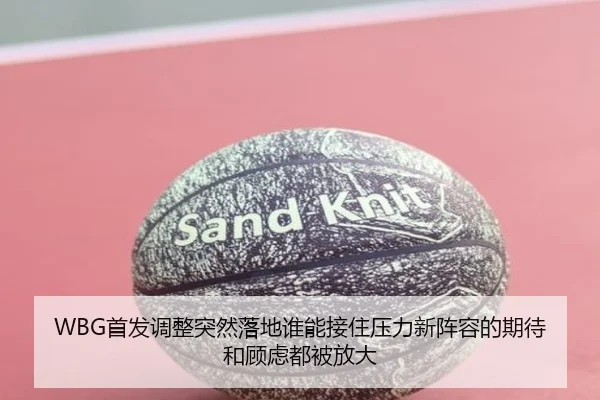 WBG首发调整突然落地谁能接住压力新阵容的期待和顾虑都被放大（dbdianzi）